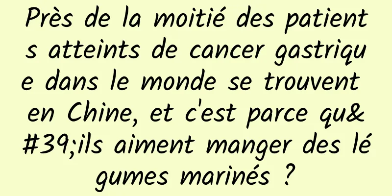 Près de la moitié des patients atteints de cancer gastrique dans le monde se trouvent en Chine, et c'est parce qu'ils aiment manger des légumes marinés ?