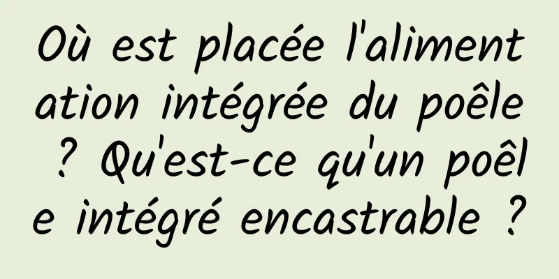 Où est placée l'alimentation intégrée du poêle ? Qu'est-ce qu'un poêle intégré encastrable ?