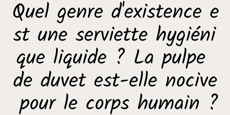 Quel genre d'existence est une serviette hygiénique liquide ? La pulpe de duvet est-elle nocive pour le corps humain ?