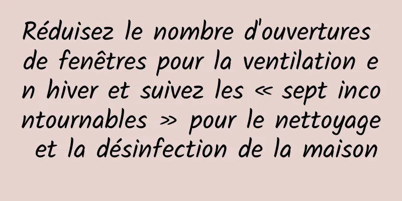 Réduisez le nombre d'ouvertures de fenêtres pour la ventilation en hiver et suivez les « sept incontournables » pour le nettoyage et la désinfection de la maison