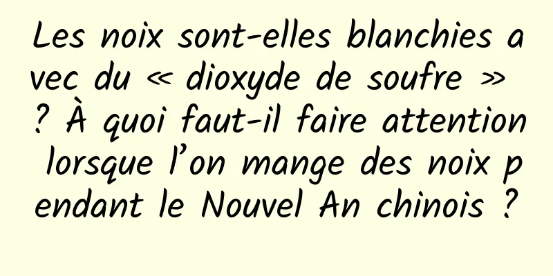 Les noix sont-elles blanchies avec du « dioxyde de soufre » ? À quoi faut-il faire attention lorsque l’on mange des noix pendant le Nouvel An chinois ?