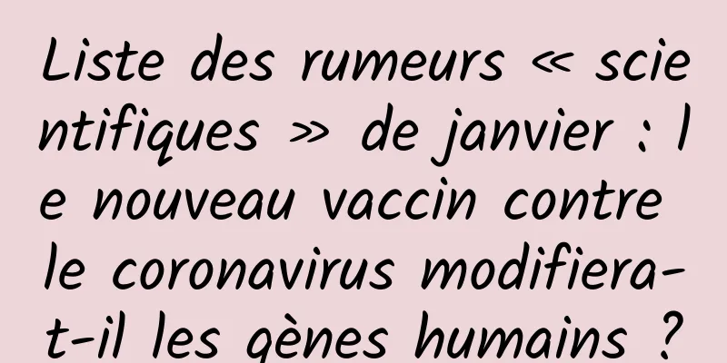 Liste des rumeurs « scientifiques » de janvier : le nouveau vaccin contre le coronavirus modifiera-t-il les gènes humains ?