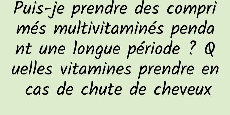 Puis-je prendre des comprimés multivitaminés pendant une longue période ? Quelles vitamines prendre en cas de chute de cheveux