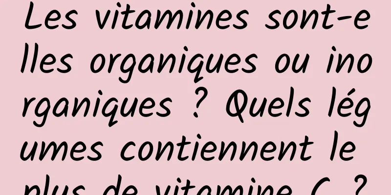 Les vitamines sont-elles organiques ou inorganiques ? Quels légumes contiennent le plus de vitamine C ?