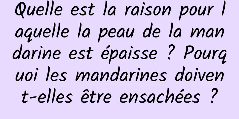 Quelle est la raison pour laquelle la peau de la mandarine est épaisse ? Pourquoi les mandarines doivent-elles être ensachées ?