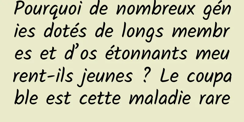 Pourquoi de nombreux génies dotés de longs membres et d’os étonnants meurent-ils jeunes ? Le coupable est cette maladie rare