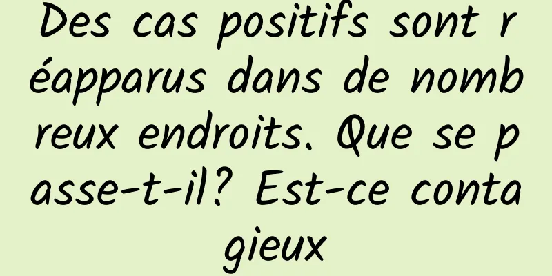 Des cas positifs sont réapparus dans de nombreux endroits. Que se passe-t-il? Est-ce contagieux