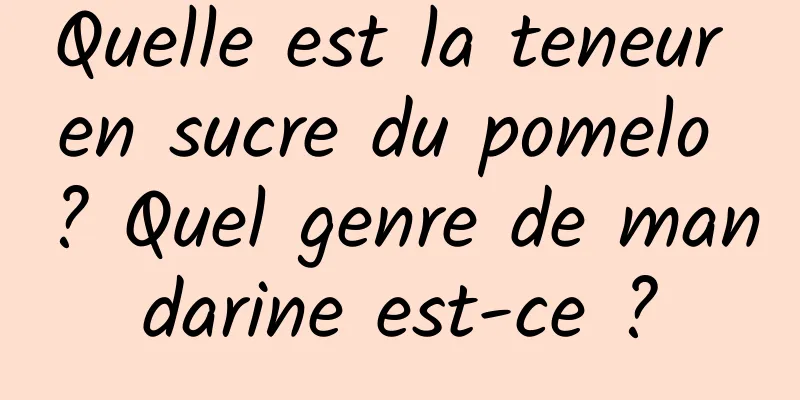 Quelle est la teneur en sucre du pomelo ? Quel genre de mandarine est-ce ?
