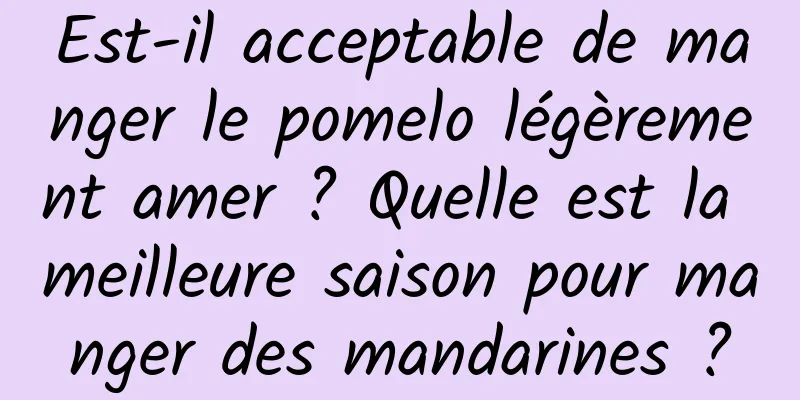 Est-il acceptable de manger le pomelo légèrement amer ? Quelle est la meilleure saison pour manger des mandarines ?
