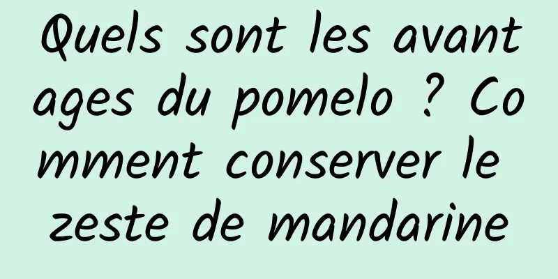 Quels sont les avantages du pomelo ? Comment conserver le zeste de mandarine