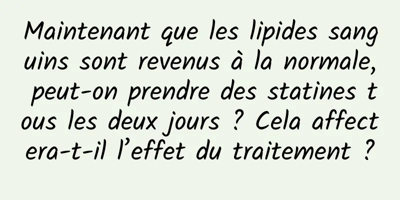 Maintenant que les lipides sanguins sont revenus à la normale, peut-on prendre des statines tous les deux jours ? Cela affectera-t-il l’effet du traitement ?