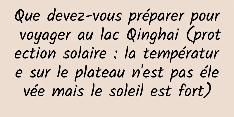 Que devez-vous préparer pour voyager au lac Qinghai (protection solaire : la température sur le plateau n'est pas élevée mais le soleil est fort)