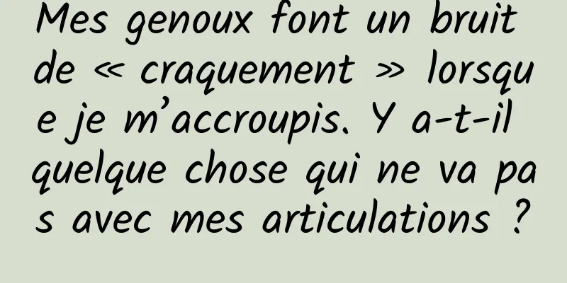 Mes genoux font un bruit de « craquement » lorsque je m’accroupis. Y a-t-il quelque chose qui ne va pas avec mes articulations ?