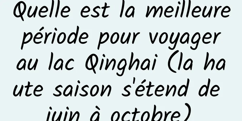 Quelle est la meilleure période pour voyager au lac Qinghai (la haute saison s'étend de juin à octobre)