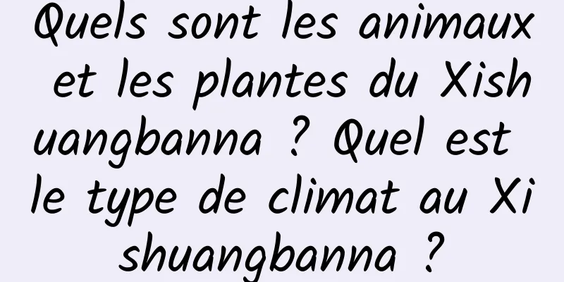 Quels sont les animaux et les plantes du Xishuangbanna ? Quel est le type de climat au Xishuangbanna ?