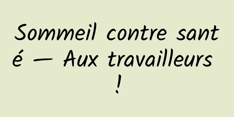 Sommeil contre santé — Aux travailleurs !