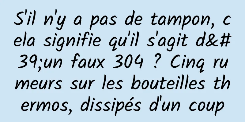 S'il n'y a pas de tampon, cela signifie qu'il s'agit d'un faux 304 ? Cinq rumeurs sur les bouteilles thermos, dissipés d'un coup