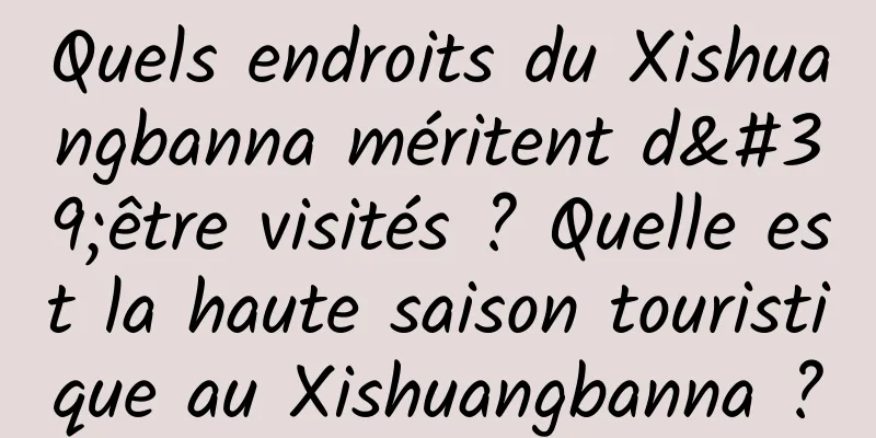 Quels endroits du Xishuangbanna méritent d'être visités ? Quelle est la haute saison touristique au Xishuangbanna ?