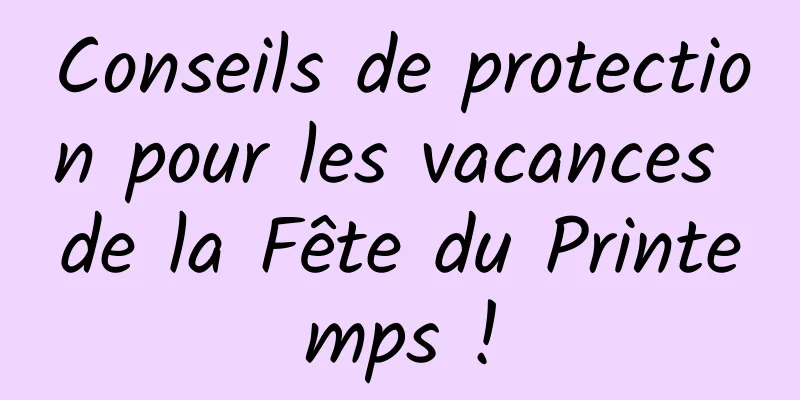 Conseils de protection pour les vacances de la Fête du Printemps !