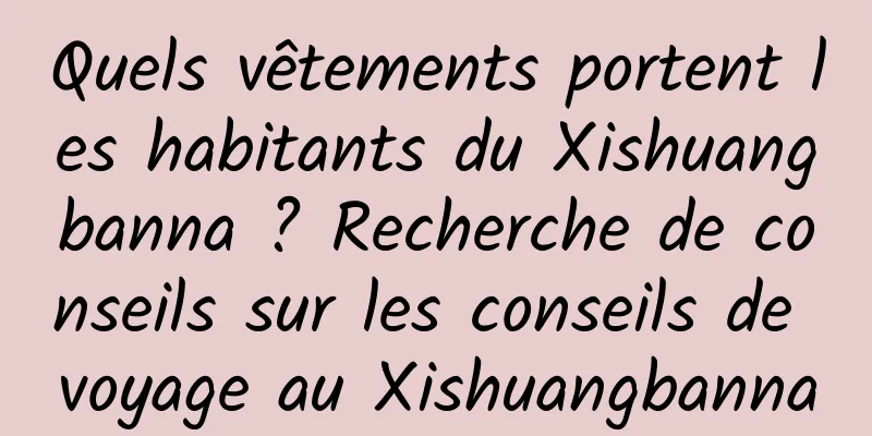 Quels vêtements portent les habitants du Xishuangbanna ? Recherche de conseils sur les conseils de voyage au Xishuangbanna