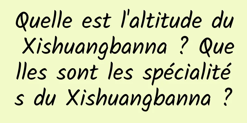 Quelle est l'altitude du Xishuangbanna ? Quelles sont les spécialités du Xishuangbanna ?