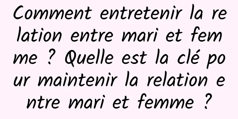 Comment entretenir la relation entre mari et femme ? Quelle est la clé pour maintenir la relation entre mari et femme ?