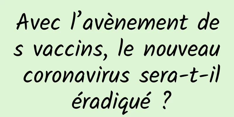 Avec l’avènement des vaccins, le nouveau coronavirus sera-t-il éradiqué ?