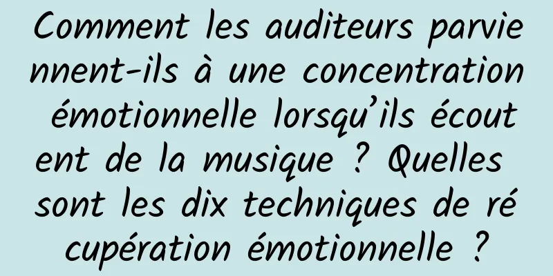 Comment les auditeurs parviennent-ils à une concentration émotionnelle lorsqu’ils écoutent de la musique ? Quelles sont les dix techniques de récupération émotionnelle ?