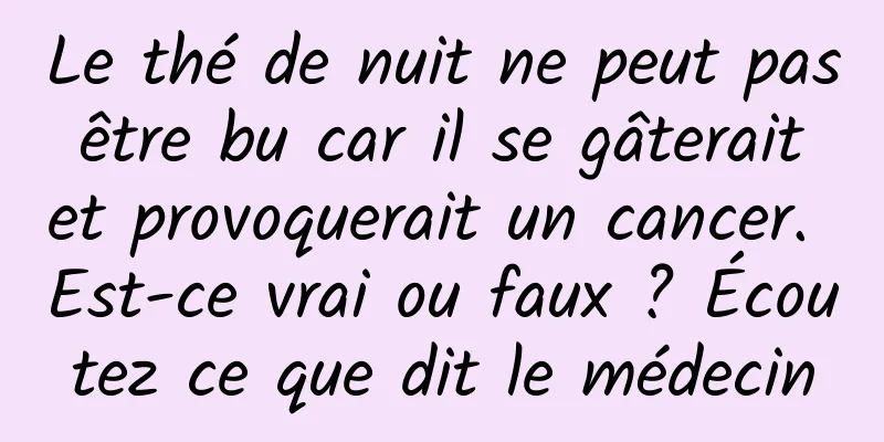 Le thé de nuit ne peut pas être bu car il se gâterait et provoquerait un cancer. Est-ce vrai ou faux ? Écoutez ce que dit le médecin