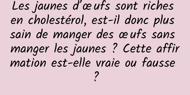 Les jaunes d’œufs sont riches en cholestérol, est-il donc plus sain de manger des œufs sans manger les jaunes ? Cette affirmation est-elle vraie ou fausse ?