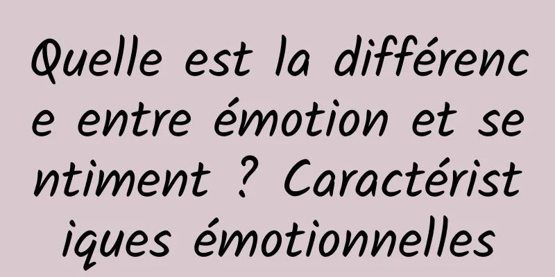 Quelle est la différence entre émotion et sentiment ? Caractéristiques émotionnelles