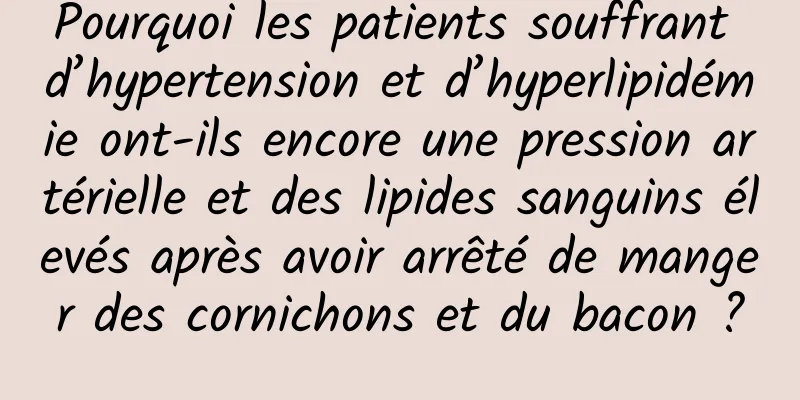 Pourquoi les patients souffrant d’hypertension et d’hyperlipidémie ont-ils encore une pression artérielle et des lipides sanguins élevés après avoir arrêté de manger des cornichons et du bacon ?