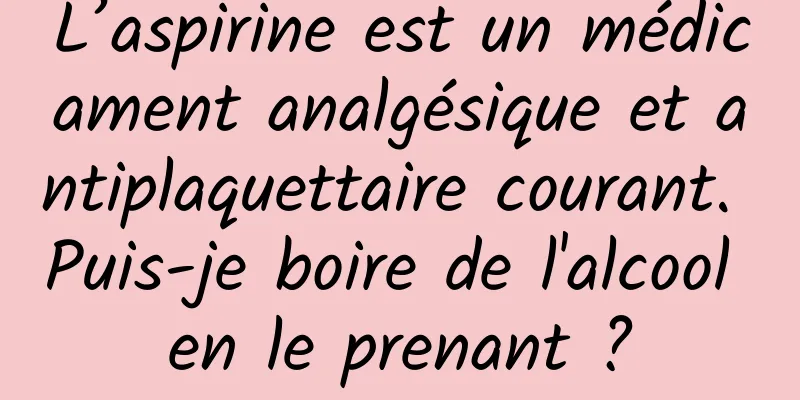 L’aspirine est un médicament analgésique et antiplaquettaire courant. Puis-je boire de l'alcool en le prenant ?