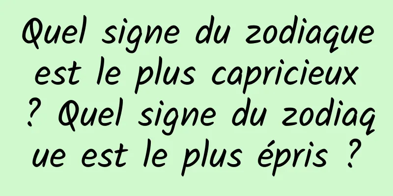 Quel signe du zodiaque est le plus capricieux ? Quel signe du zodiaque est le plus épris ?