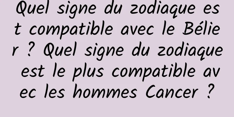 Quel signe du zodiaque est compatible avec le Bélier ? Quel signe du zodiaque est le plus compatible avec les hommes Cancer ?