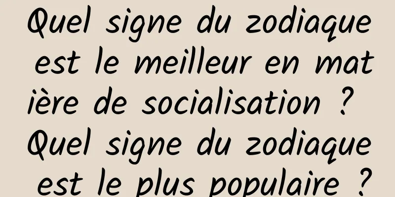Quel signe du zodiaque est le meilleur en matière de socialisation ? Quel signe du zodiaque est le plus populaire ?