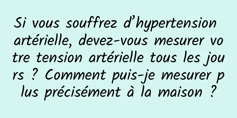 Si vous souffrez d’hypertension artérielle, devez-vous mesurer votre tension artérielle tous les jours ? Comment puis-je mesurer plus précisément à la maison ?