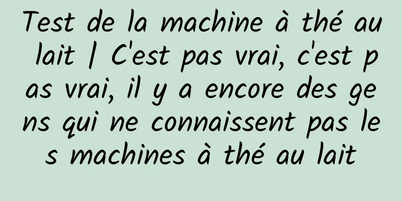 Test de la machine à thé au lait | C'est pas vrai, c'est pas vrai, il y a encore des gens qui ne connaissent pas les machines à thé au lait