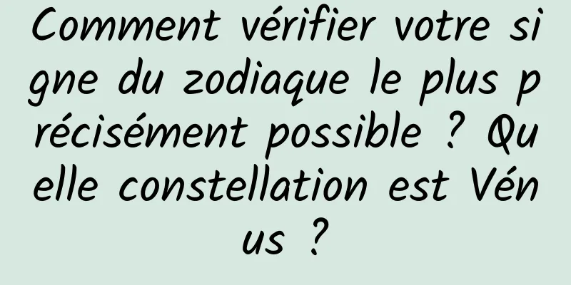Comment vérifier votre signe du zodiaque le plus précisément possible ? Quelle constellation est Vénus ?
