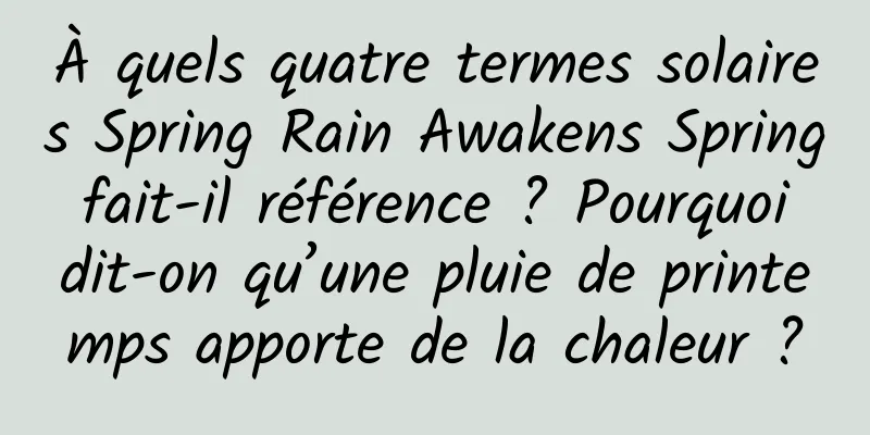 À quels quatre termes solaires Spring Rain Awakens Spring fait-il référence ? Pourquoi dit-on qu’une pluie de printemps apporte de la chaleur ?
