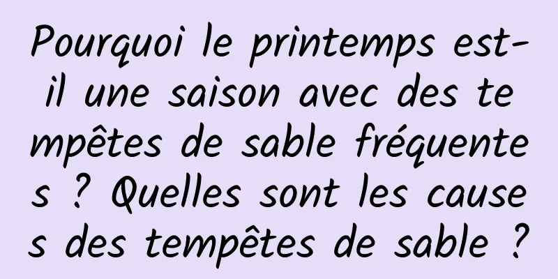 Pourquoi le printemps est-il une saison avec des tempêtes de sable fréquentes ? Quelles sont les causes des tempêtes de sable ?