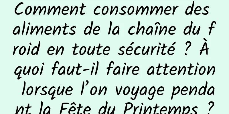 Comment consommer des aliments de la chaîne du froid en toute sécurité ? À quoi faut-il faire attention lorsque l’on voyage pendant la Fête du Printemps ?