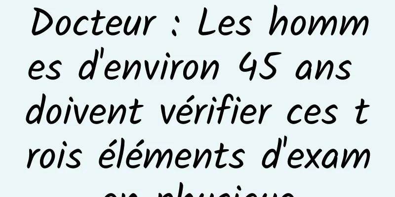 Docteur : Les hommes d'environ 45 ans doivent vérifier ces trois éléments d'examen physique