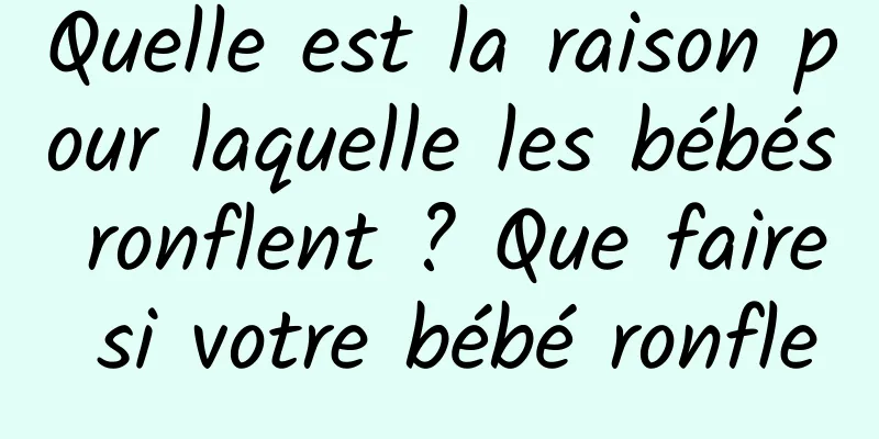 Quelle est la raison pour laquelle les bébés ronflent ? Que faire si votre bébé ronfle