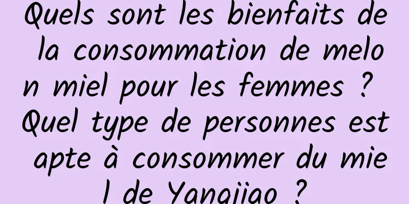 Quels sont les bienfaits de la consommation de melon miel pour les femmes ? Quel type de personnes est apte à consommer du miel de Yangjiao ?