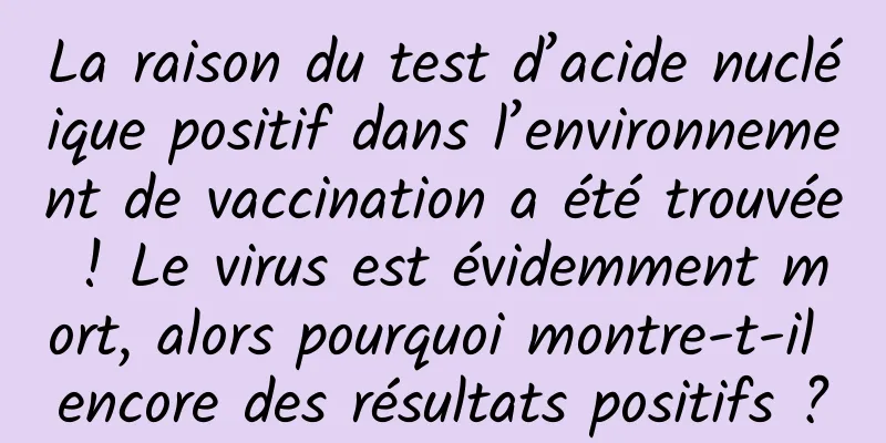 La raison du test d’acide nucléique positif dans l’environnement de vaccination a été trouvée ! Le virus est évidemment mort, alors pourquoi montre-t-il encore des résultats positifs ?