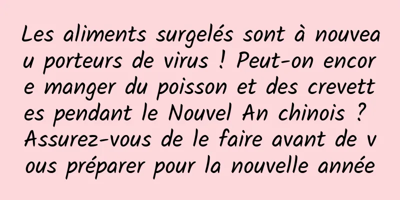 Les aliments surgelés sont à nouveau porteurs de virus ! Peut-on encore manger du poisson et des crevettes pendant le Nouvel An chinois ? Assurez-vous de le faire avant de vous préparer pour la nouvelle année