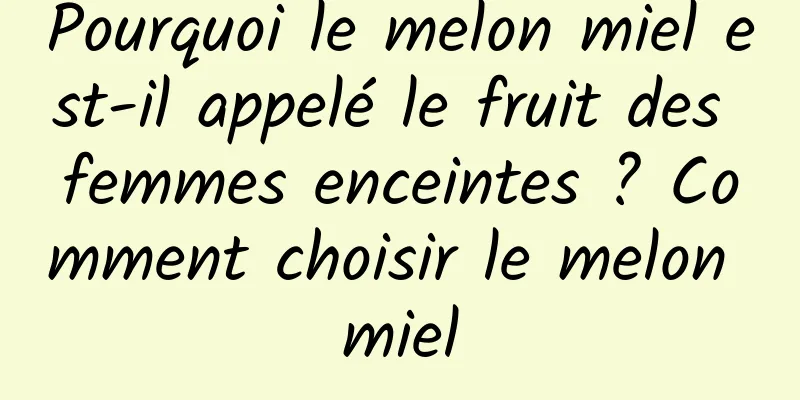 Pourquoi le melon miel est-il appelé le fruit des femmes enceintes ? Comment choisir le melon miel