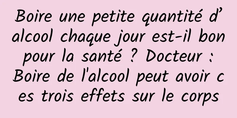 Boire une petite quantité d’alcool chaque jour est-il bon pour la santé ? Docteur : Boire de l'alcool peut avoir ces trois effets sur le corps