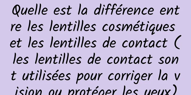 Quelle est la différence entre les lentilles cosmétiques et les lentilles de contact (les lentilles de contact sont utilisées pour corriger la vision ou protéger les yeux)
